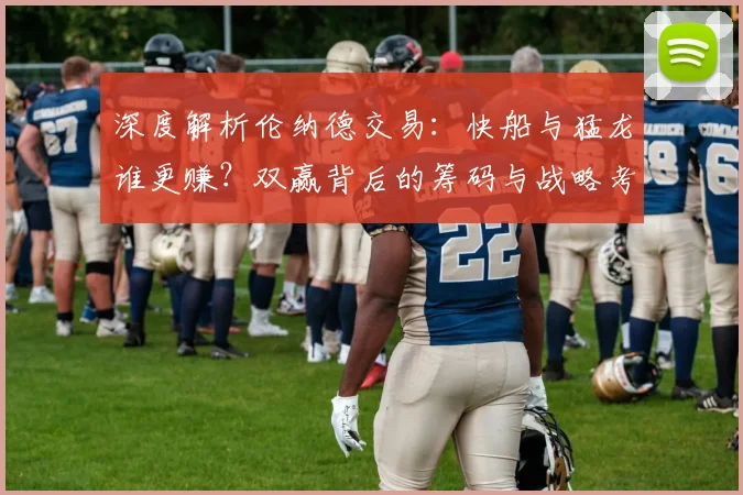深度解析伦纳德交易：快船与猛龙谁更赚？双赢背后的筹码与战略考量