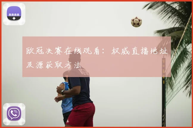 欧冠决赛在线观看：权威直播地址及源获取方法