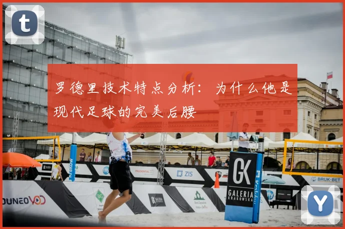 罗德里技术特点分析：为什么他是现代足球的完美后腰