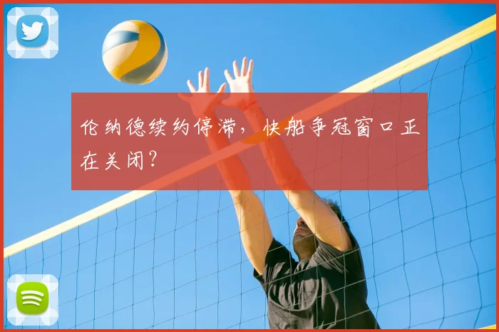 伦纳德续约停滞，快船争冠窗口正在关闭？