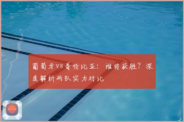 葡萄牙vs哥伦比亚:谁将获胜?深度解析两队实力对比