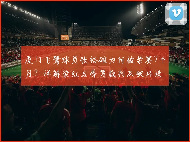 厦门飞鹭球员张裕碹为何被禁赛7个月？详解染红后辱骂裁判及破坏设施全过程