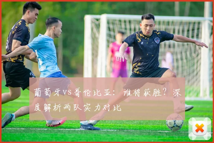 葡萄牙vs哥伦比亚:谁将获胜?深度解析两队实力对比