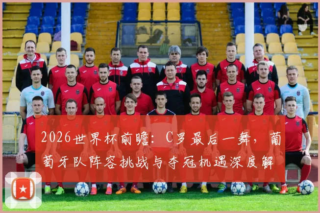 2026世界杯前瞻：C罗最后一舞，葡萄牙队阵容挑战与夺冠机遇深度解析