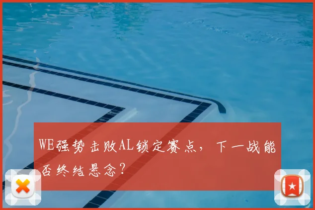 WE强势击败AL锁定赛点，下一战能否终结悬念？