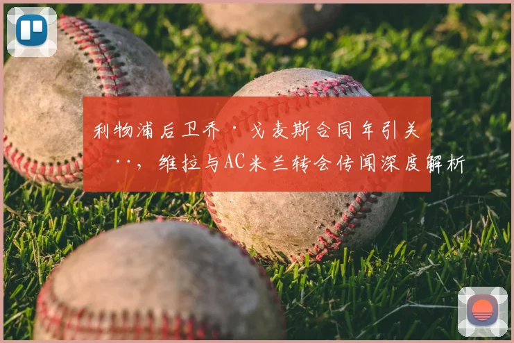 利物浦后卫乔·戈麦斯合同年引关注，维拉与AC米兰转会传闻深度解析