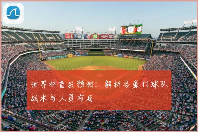 世界杯首发预测:解析各豪门球队战术与人员布局