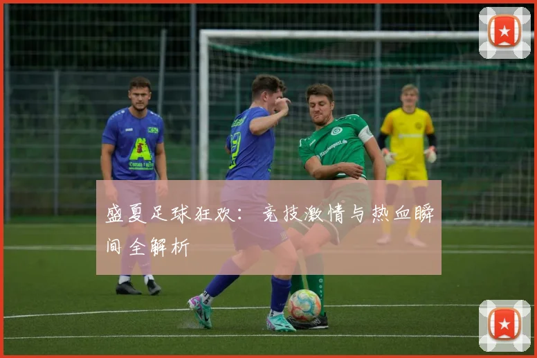 盛夏足球狂欢：竞技激情与热血瞬间全解析