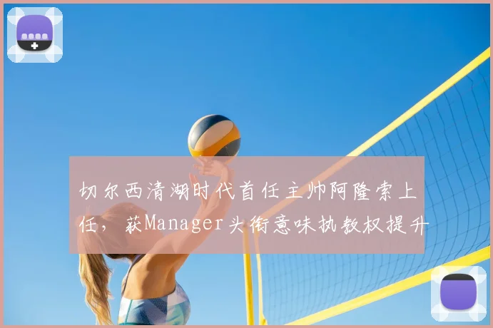 切尔西清湖时代首任主帅阿隆索上任，获Manager头衔意味执教权提升