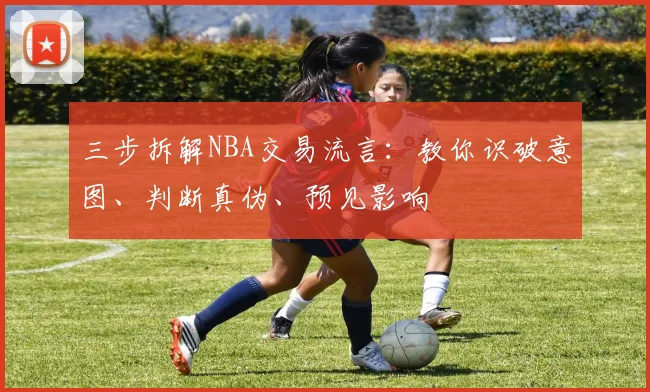 三步拆解NBA交易流言：教你识破意图、判断真伪、预见影响