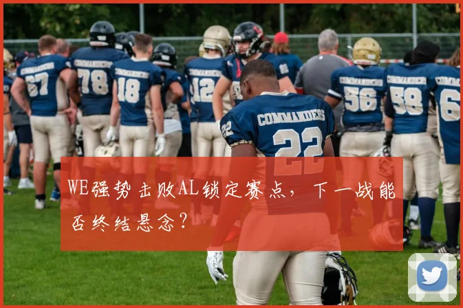 WE强势击败AL锁定赛点，下一战能否终结悬念？