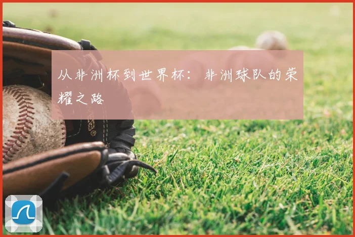 从非洲杯到世界杯：非洲球队的荣耀之路
