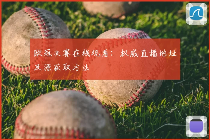 欧冠决赛在线观看：权威直播地址及源获取方法