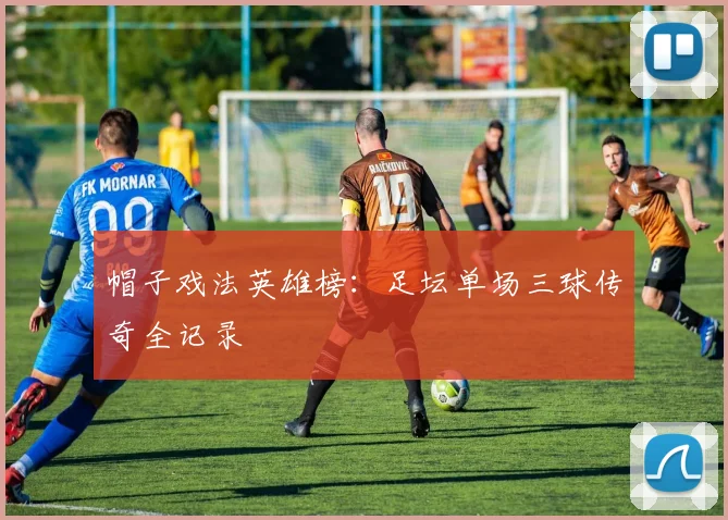 帽子戏法英雄榜：足坛单场三球传奇全记录