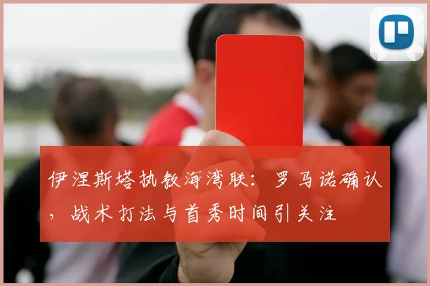 伊涅斯塔执教海湾联：罗马诺确认，战术打法与首秀时间引关注
