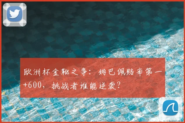 欧洲杯金靴之争：姆巴佩赔率第一+600，挑战者谁能逆袭？