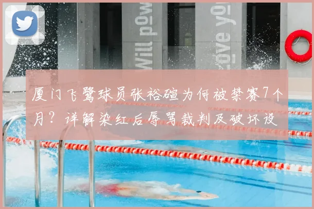 厦门飞鹭球员张裕碹为何被禁赛7个月？详解染红后辱骂裁判及破坏设施全过程