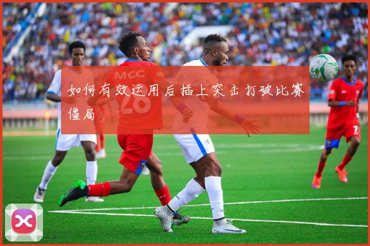 如何有效运用后插上突击打破比赛僵局