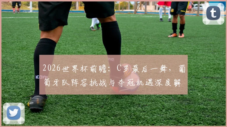 2026世界杯前瞻：C罗最后一舞，葡萄牙队阵容挑战与夺冠机遇深度解析