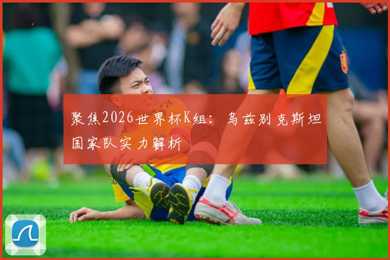 聚焦2026世界杯K组:乌兹别克斯坦国家队实力解析