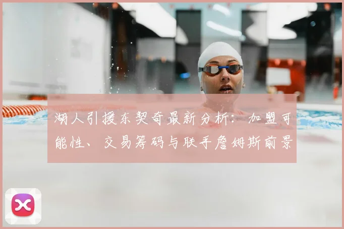 湖人引援东契奇最新分析：加盟可能性、交易筹码与联手詹姆斯前景展望