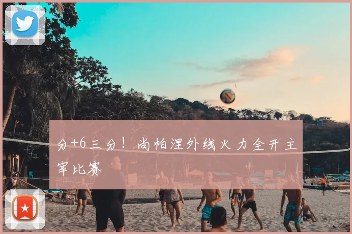 分+6三分！尚帕涅外线火力全开主宰比赛