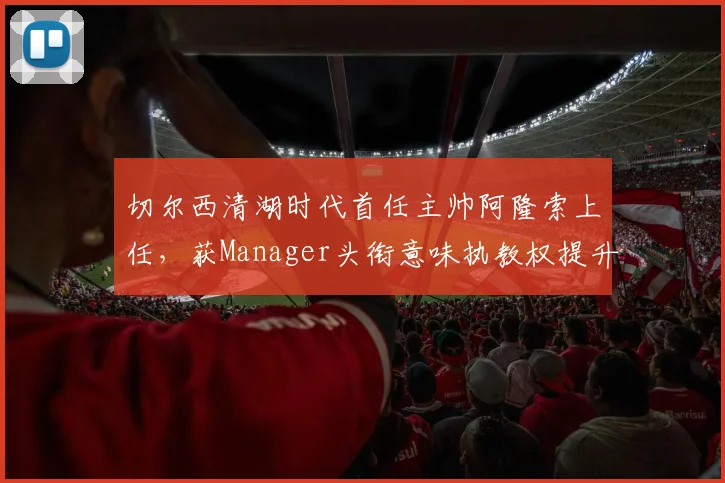 切尔西清湖时代首任主帅阿隆索上任，获Manager头衔意味执教权提升