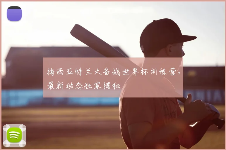 梅西亚特兰大备战世界杯训练营,最新动态独家揭秘