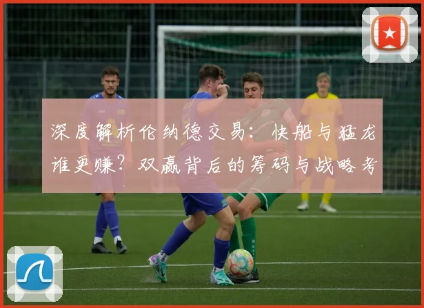 深度解析伦纳德交易：快船与猛龙谁更赚？双赢背后的筹码与战略考量
