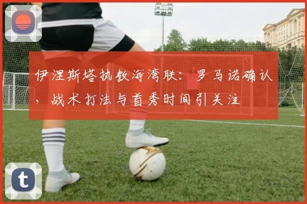 伊涅斯塔执教海湾联：罗马诺确认，战术打法与首秀时间引关注