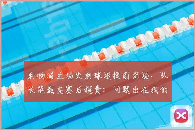 利物浦主场失利球迷提前离场，队长范戴克赛后揽责：问题出在我们身上