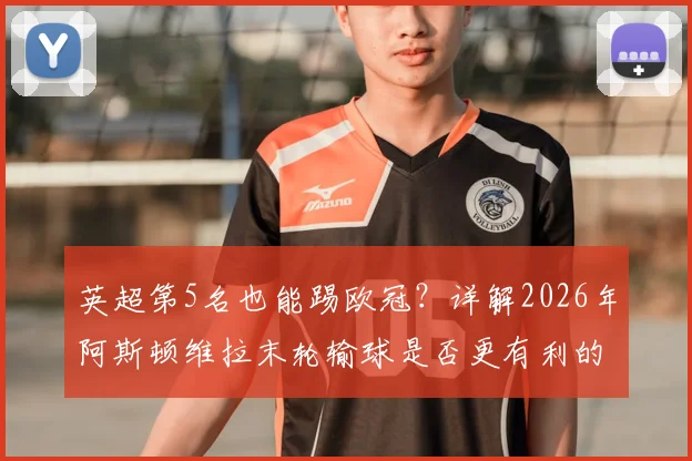 英超第5名也能踢欧冠？详解2026年阿斯顿维拉末轮输球是否更有利的复杂规则