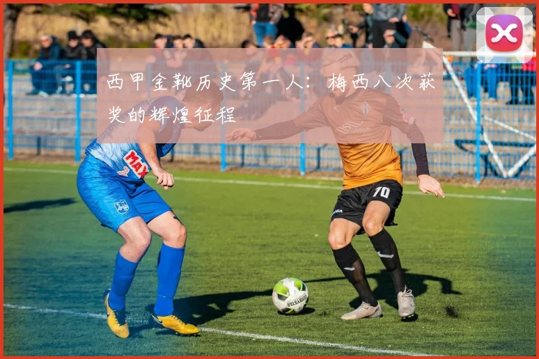 西甲金靴历史第一人：梅西八次获奖的辉煌征程
