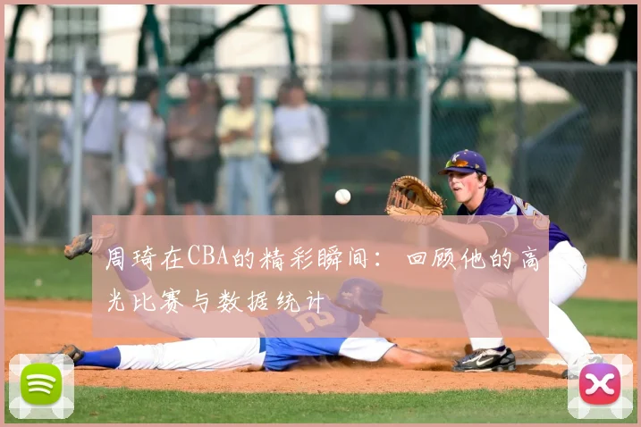 周琦在CBA的精彩瞬间：回顾他的高光比赛与数据统计