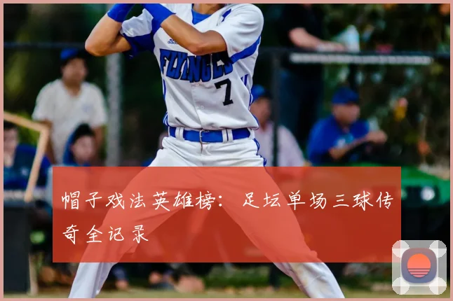 帽子戏法英雄榜：足坛单场三球传奇全记录