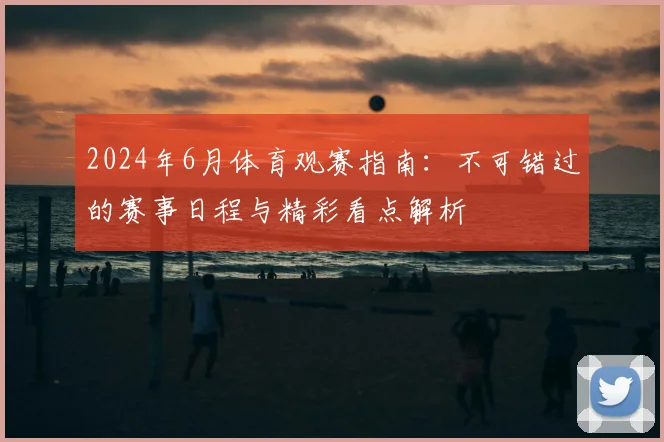 2024年6月体育观赛指南：不可错过的赛事日程与精彩看点解析