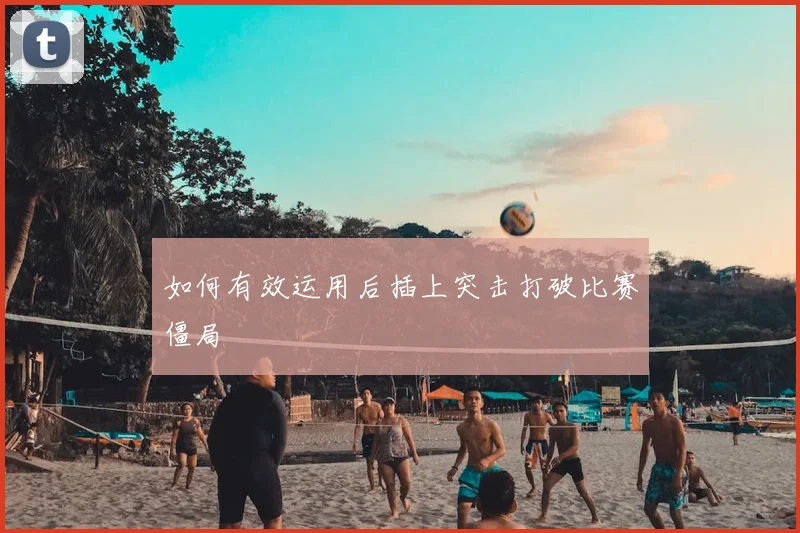 如何有效运用后插上突击打破比赛僵局